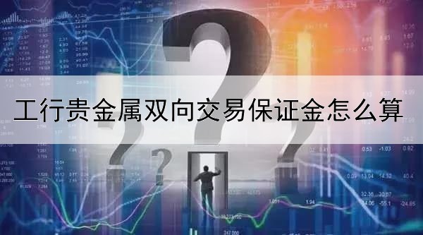 工行贵金属双向交易保证金怎么算