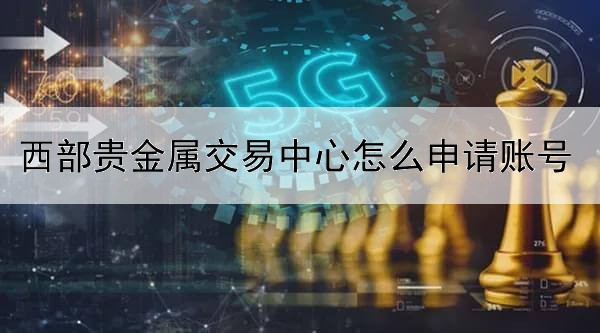 西部贵金属交易中心怎么申请账号