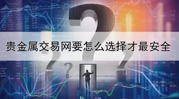 贵金属交易网要怎么选择才最安全