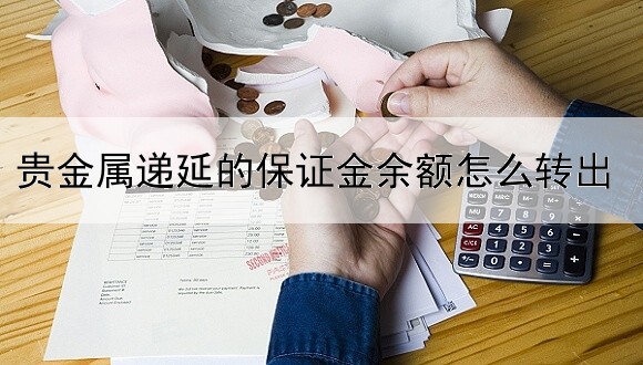 贵金属递延的保证金余额怎么转出