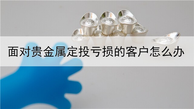 面对贵金属定投亏损的客户怎么办