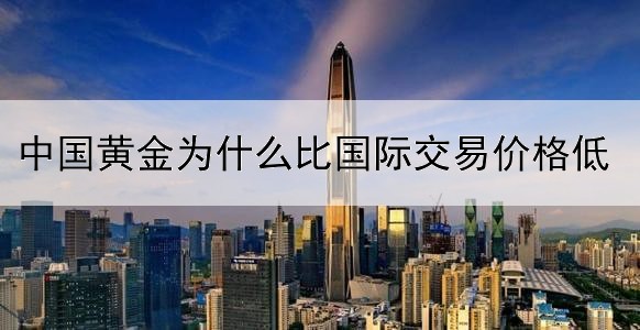 中国黄金为什么比国际交易价格低