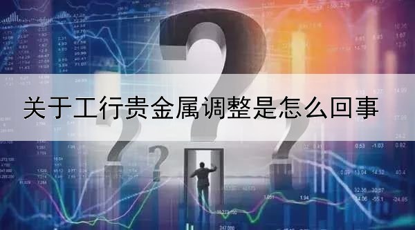 关于工行贵金属调整是怎么回事