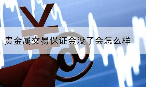 贵金属交易保证金没了会怎么样