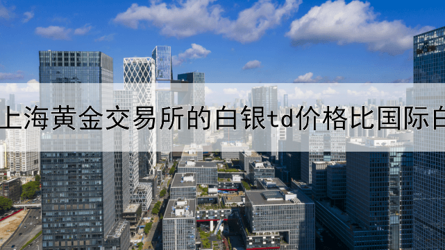 为什么上海黄金交易所的白银td价格比国际白银价格高