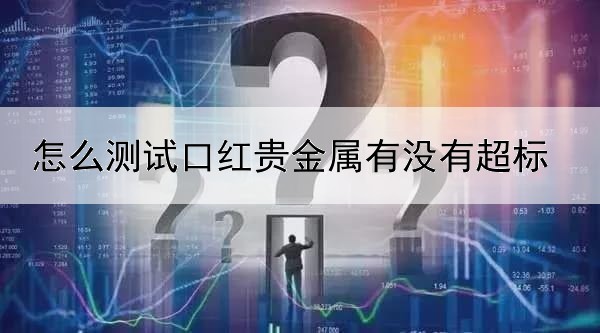 怎么测试口红贵金属有没有超标