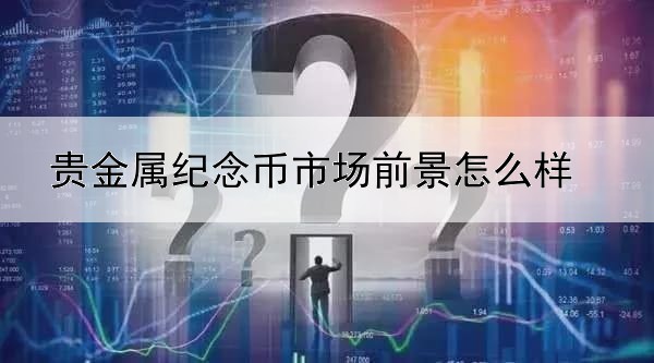 贵金属纪念币市场前景怎么样