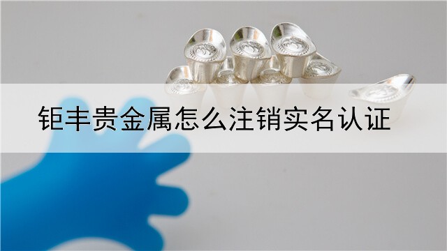 钜丰贵金属怎么注销实名认证