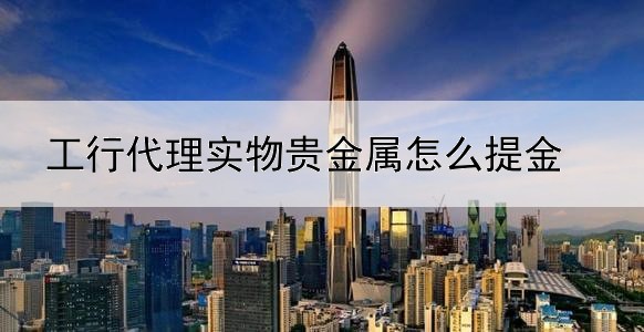 工行代理实物贵金属怎么提金