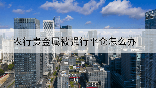 农行贵金属被强行平仓怎么办