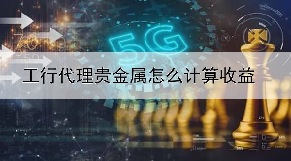 工行代理贵金属怎么计算收益