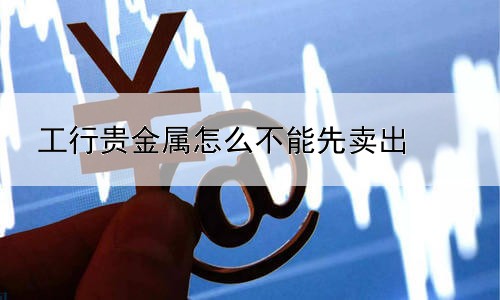 工行贵金属怎么不能先卖出